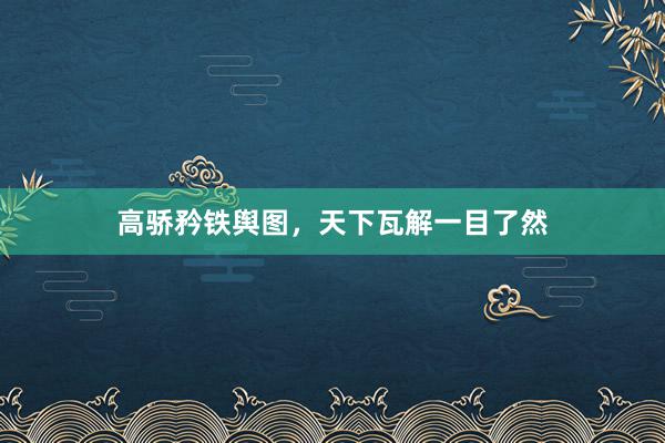 高骄矜铁舆图，天下瓦解一目了然