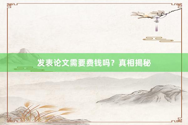 发表论文需要费钱吗？真相揭秘