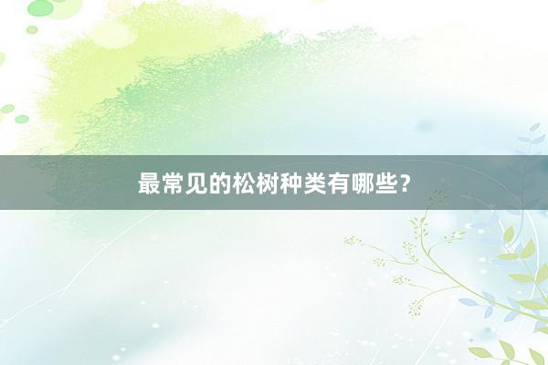 最常见的松树种类有哪些?