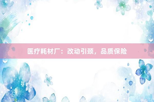 医疗耗材厂：改动引颈，品质保险