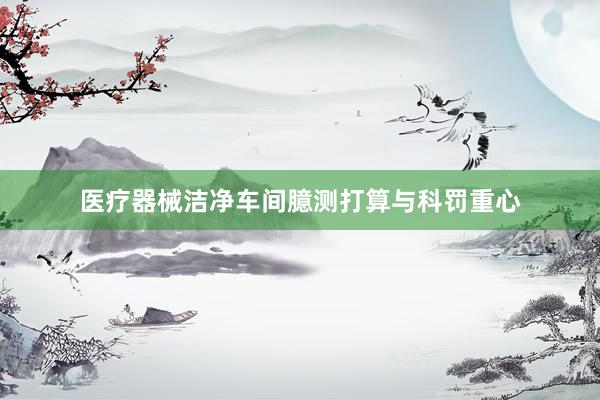 医疗器械洁净车间臆测打算与科罚重心
