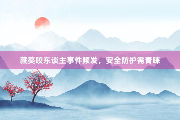 藏獒咬东谈主事件频发，安全防护需青睐